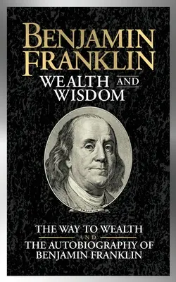 Benjamin Franklin Riqueza y Sabiduría: El camino hacia la riqueza y la Autobiografía de Benjamín Franklin - Benjamin Franklin Wealth and Wisdom: The Way to Wealth and the Autobiography of Benjamin Franklin