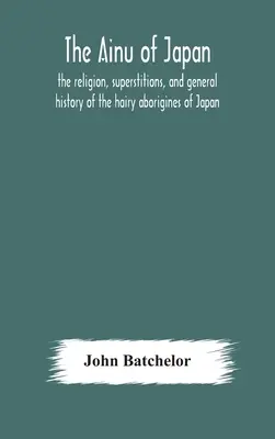 Los ainu de Japón: religión, supersticiones e historia general de los aborígenes peludos de Japón - The Ainu of Japan: the religion, superstitions, and general history of the hairy aborigines of Japan