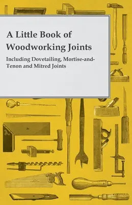 Pequeño libro de uniones para carpintería - Incluye uniones de cola de milano, de mortaja y espiga y de inglete - A Little Book of Woodworking Joints - Including Dovetailing, Mortise-And-Tenon and Mitred Joints