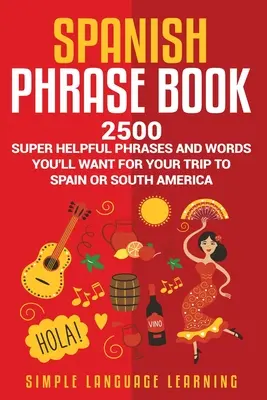 Libro de Frases en Español: 2500 Frases y Palabras Súper Útiles que Querrás para tu Viaje a España o Sudamérica - Spanish Phrase Book: 2500 Super Helpful Phrases and Words You'll Want for Your Trip to Spain or South America