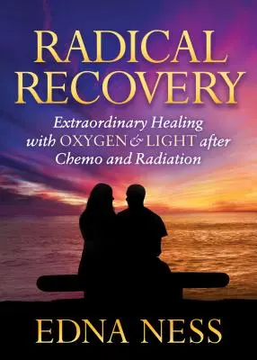 Recuperación radical: Curación extraordinaria con oxígeno y luz después de la quimio y la radiación - Radical Recovery: Extraordinary Healing with Oxygen & Light After Chemo and Radiation
