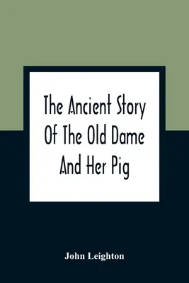 La Antigua Historia De La Vieja Dama Y Su Cerdo: Una Leyenda De Obstinación Que Muestra Cómo A La Vieja Dama Le Costó Un Mundo De Problemas Y Al Cerdo Su Cola - The Ancient Story Of The Old Dame And Her Pig: A Legend Of Obstinacy Shewing How It Cost The Old Lady A World Of Trouble & The Pig His Tail