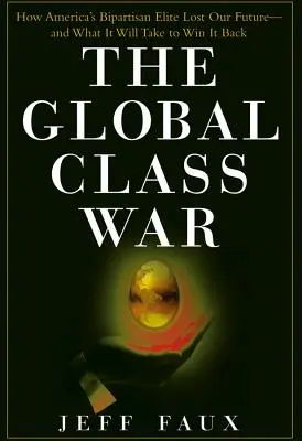 La guerra de clases global: Cómo la élite bipartidista estadounidense perdió nuestro futuro y qué hará falta para recuperarlo - The Global Class War: How America's Bipartisan Elite Lost Our Future - And What It Will Take to Win It Back