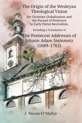 The Origin of the Wesleyan Theological Vision for Christian Globalization and the Pursuit of Pentecost in Early Pietist Revivalism, Including a Transl