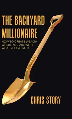 El millonario de patio trasero: ¡Cómo crear riqueza donde estés con lo que tienes! - The Backyard Millionaire: How to Create Wealth Where You Are with What You've Got!