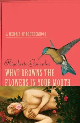 Lo Que Ahoga Las Flores De Tu Boca Unas Memorias de Hermandad - What Drowns the Flowers in Your Mouth: A Memoir of Brotherhood