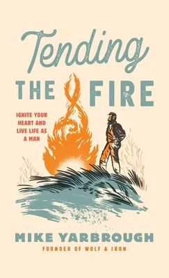 Tending the Fire: Enciende tu corazón y vive la vida como un hombre - Tending the Fire: Ignite Your Heart and Live Life as a Man