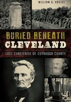 Enterrado Bajo Cleveland:: Cementerios perdidos del condado de Cuyahoga - Buried Beneath Cleveland:: Lost Cemeteries of Cuyahoga County
