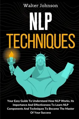 Técnicas de PNL: Su Guía Fácil Para Entender Cómo Funciona La PNL, Su Importancia Y Eficacia Para Aprender Los Componentes Y Técnicas De La PNL T - NLP Techniques: Your Easy Guide To Understand How NLP Works, Its Importance And Effectiveness To Learn NLP Components And Techniques T