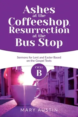 Ceniza en la cafetería, resurrección en la parada del autobús: Sermones del ciclo B para Cuaresma y Pascua basados en los textos evangélicos - Ashes at the Coffeeshop, Resurrection at the Bus Stop: Cycle B Sermons for Lent and Easter Based on the Gospel Texts