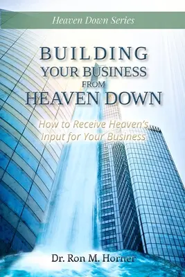 Construyendo su Negocio desde el Cielo hacia Abajo: Cómo Recibir la Información del Cielo para su Negocio - Building Your Business from Heaven Down: How to Receive Heaven's Input for Your Business