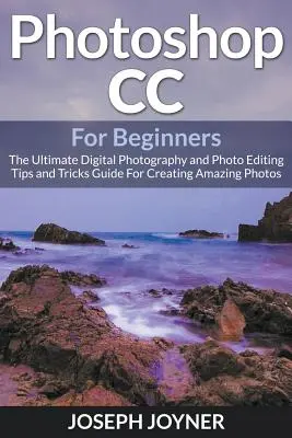 Photoshop CC Para Principiantes: La guía definitiva de trucos y consejos de fotografía digital y edición fotográfica para crear fotos increíbles - Photoshop CC For Beginners: The Ultimate Digital Photography and Photo Editing Tips and Tricks Guide For Creating Amazing Photos