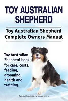 Pastor Australiano Toy. Manual completo del propietario del Pastor Australiano Toy. Pastor Australiano Toy libro de cuidados, costes, alimentación, aseo, salud a - Toy Australian Shepherd. Toy Australian Shepherd Dog Complete Owners Manual. Toy Australian Shepherd book for care, costs, feeding, grooming, health a