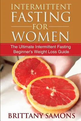 El ayuno intermitente para las mujeres: La guía definitiva de ayuno intermitente para principiantes - Intermittent Fasting for Women: The Ultimate Intermittent Fasting Beginner's Weight Loss Guide