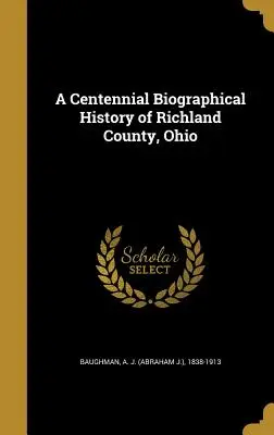 A Centennial Biographical History of Richland County, Ohio (Baughman A. J. (Abraham J. ). 1838-1913)