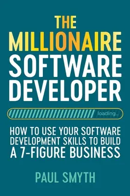 The Millionaire Software Developer: How To Use Your Software Development Skills To Build A 7-Figure Business (El desarrollador de software millonario: cómo utilizar sus habilidades de desarrollo de software para crear un negocio de 7 cifras) - The Millionaire Software Developer: How To Use Your Software Development Skills To Build A 7-Figure Business