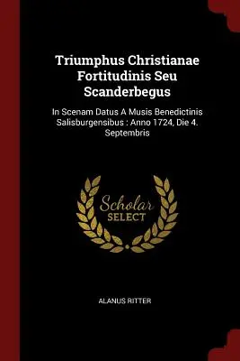 Triumphus Christianae Fortitudinis Seu Scanderbegus: In Scenam Datus a Musis Benedictinis Salisburgensibus: Anno 1724, Die 4. Septembris