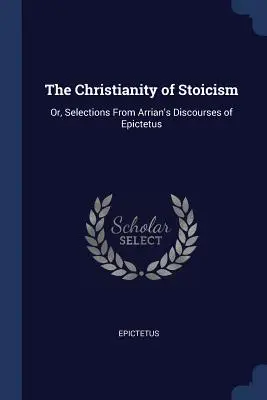 El cristianismo del estoicismo: O, Selecciones de los Discursos de Epicteto de Arriano - The Christianity of Stoicism: Or, Selections from Arrian's Discourses of Epictetus