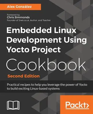 Embedded Linux Development Using Yocto Project Cookbook: Recetas prácticas que le ayudarán a aprovechar la potencia de Yocto para crear apasionantes sistemas basados en Linux - Embedded Linux Development Using Yocto Project Cookbook: Practical recipes to help you leverage the power of Yocto to build exciting Linux-based syste