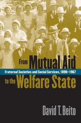 De la ayuda mutua al Estado del bienestar: Sociedades fraternales y servicios sociales, 1890-1967 - From Mutual Aid to the Welfare State: Fraternal Societies and Social Services, 1890-1967