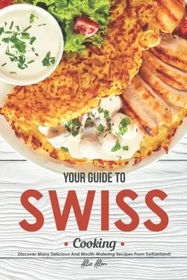 Su guía de la cocina suiza: Descubra muchas recetas deliciosas y apetitosas de Suiza. - Your Guide to Swiss Cooking: Discover Many Delicious and Mouth-Watering Recipes from Switzerland!