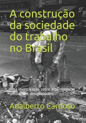 La construcción de la sociedad del trabajo en Brasil: Uma investigao sobre a persistência secular das desigualdades - A construo da sociedade do trabalho no Brasil: Uma investigao sobre a persistncia secular das desigualdades