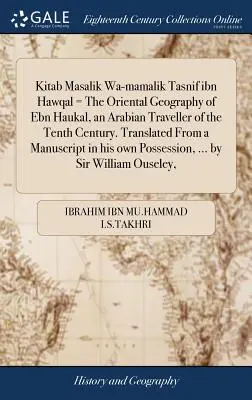 Kitab Masalik Wa-Mamalik Tasnif Ibn Hawqal = La geografía oriental de Ebn Haukal, viajero árabe del siglo X. Traducido de un manuscrito del siglo XIX. Traducido de un manuscrito - Kitab Masalik Wa-Mamalik Tasnif Ibn Hawqal = the Oriental Geography of Ebn Haukal, an Arabian Traveller of the Tenth Century. Translated from a Manusc