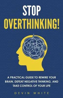¡Deja de pensar demasiado! Una guía práctica para recablear tu cerebro, vencer los pensamientos negativos y tomar el control de tu vida. - Stop Overthinking!: A Practical Guide to Rewire Your Brain, Defeat Negative Thinking, and Take Control of Your Life