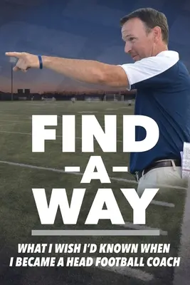 Encuentra el camino: Lo que desearía haber sabido cuando me convertí en entrenador de fútbol - Find A Way: What I Wish I'd Known When I Became A Head Football Coach