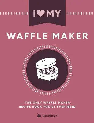 I Love My Waffle Maker: El único libro de recetas de gofres que necesitará jamás - I Love My Waffle Maker: The Only Waffle Maker Recipe Book You'll Ever Need