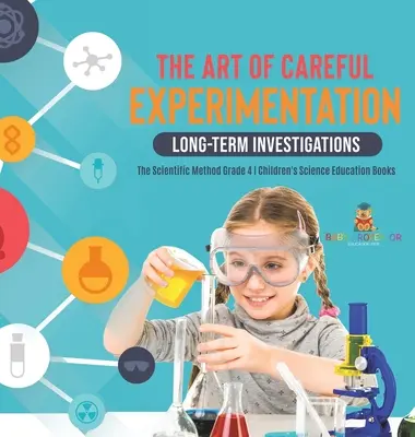El arte de la experimentación cuidadosa: Investigaciones a Largo Plazo - El Método Científico Grado 4 - Libros Infantiles de Educación Científica - The Art of Careful Experimentation: Long-Term Investigations - The Scientific Method Grade 4 - Children's Science Education Books
