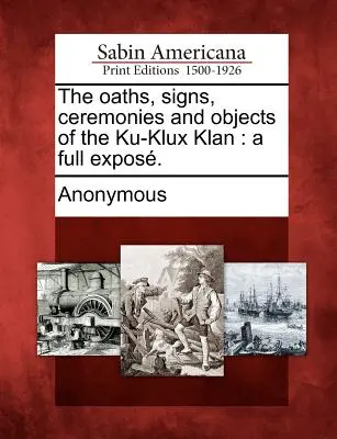 Los juramentos, signos, ceremonias y objetos del Ku-Klux Klan: una exposición completa. - The oaths, signs, ceremonies and objects of the Ku-Klux Klan: a full expos.