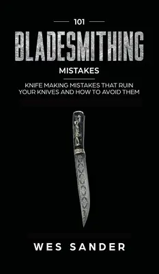 101 Errores de Cuchillería: Errores de Cuchillería que Arruinan sus Cuchillos y Cómo Evitarlos - 101 Bladesmithing Mistakes: Knife Making Mistakes That Ruin Your Knives and How to Avoid Them