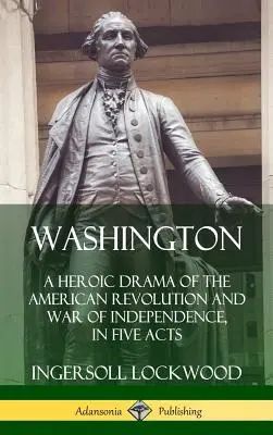 Washington: Un drama heroico de la Revolución Americana y la Guerra de Independencia, en cinco actos (tapa dura) - Washington: A Heroic Drama of the American Revolution and War of Independence, in Five Acts (Hardcover)