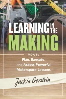 Learning in the Making: How to Plan, Execute, and Assess Powerful Makerspace Lessons (Aprendizaje en proceso: cómo planificar, ejecutar y evaluar potentes lecciones en el espacio de creación) - Learning in the Making: How to Plan, Execute, and Assess Powerful Makerspace Lessons