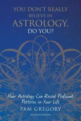 No crees realmente en la astrología, ¿verdad?: Cómo la astrología puede revelar patrones profundos en tu vida - You Don't Really Believe in Astrology, Do You?: How Astrology Can Reveal Profound Patterns in Your Life