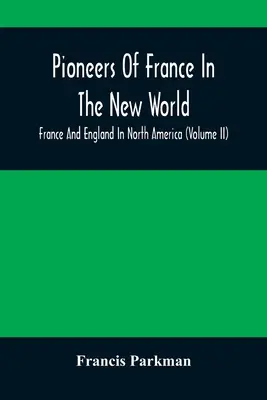 Pioneros de Francia en el Nuevo Mundo. Francia e Inglaterra en América del Norte (Tomo II) - Pioneers Of France In The New World. France And England In North America (Volume II)