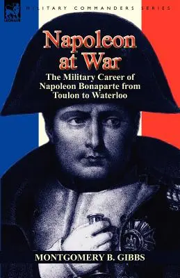 Napoleón en guerra: la carrera militar de Napoleón Bonaparte de Tolón a Waterloo - Napoleon at War: the Military Career of Napoleon Bonaparte from Toulon to Waterloo