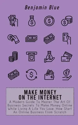 Gane Dinero en Internet: Una Guía Moderna Para Dominar El Arte De Los Secretos De Negocios Para Ganar Dinero En Línea Mientras Vive Una Vida Que Ama. Cómo Empezar Una O - Make Money on the Internet: A Modern Guide To Master The Art Of Business Secrets To Make Money Online While Living A Life You Love. How Start An O