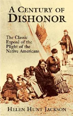 A Century of Dishonor: The Classic Expos of the Plight of the Native Americans (Un siglo de deshonor: la exposición clásica de la difícil situación de los nativos americanos) - A Century of Dishonor: The Classic Expos of the Plight of the Native Americans