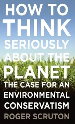 Cómo pensar seriamente en el planeta: Los argumentos a favor de un conservadurismo medioambiental - How to Think Seriously about the Planet: The Case for an Environmental Conservatism