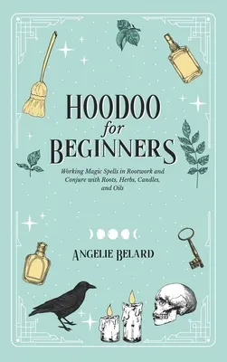 Hoodoo Para Principiantes: Hechizos Mágicos con Raíces y Conjuros con Raíces, Hierbas, Velas y Aceites - Hoodoo For Beginners: Working Magic Spells in Rootwork and Conjure with Roots, Herbs, Candles, and Oils