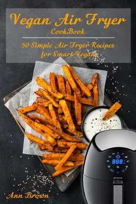 Libro de cocina vegana para freidora de aire: 50 Recetas Sencillas para Veganos Inteligentes - Vegan Air Fryer Cookbook: 50 Simple Air Fryer Recipes for Smart Vegans