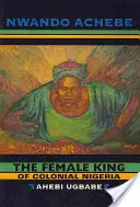 La mujer rey de la Nigeria colonial Ahebi Ugbabe - The Female King of Colonial Nigeria: Ahebi Ugbabe
