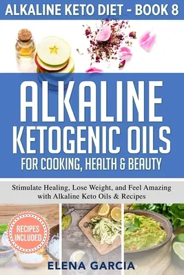 Aceites Cetogénicos Alcalinos Para Cocinar, Salud y Belleza: Estimula la Curación, Pierde Peso y Siéntete Increíble con los Aceites y Recetas Cetogénicos Alcalinos - Alkaline Ketogenic Oils For Cooking, Health & Beauty: Stimulate Healing, Lose Weight and Feel Amazing with Alkaline Keto Oils & Recipes