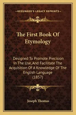 El primer libro de etimología: Diseñado para promover la precisión en el uso y facilitar la adquisición del conocimiento de la lengua inglesa - The First Book Of Etymology: Designed To Promote Precision In The Use, And Facilitate The Acquisition Of A Knowledge Of The English Language