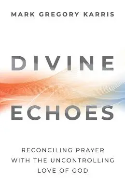 Ecos divinos: Reconciliando la Oración con el Amor Incontrolable de Dios - Divine Echoes: Reconciling Prayer With the Uncontrolling Love of God