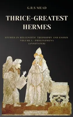 El Tres Veces Grande Hermes: Estudios de teosofía helenística y gnosis Volumen I.-Prolegómenos (Comentado) - Thrice-Greatest Hermes: Studies in Hellenistic Theosophy and Gnosis Volume I.-Prolegomena (Annotated)