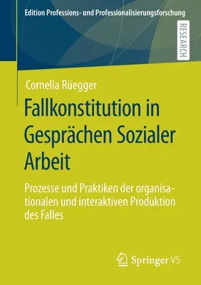 Fallkonstitution in Gesprchen Sozialer Arbeit: Prozesse Und Praktiken Der Organisationalen und Interaktiven Produktion Des Falles - Fallkonstitution in Gesprchen Sozialer Arbeit: Prozesse Und Praktiken Der Organisationalen Und Interaktiven Produktion Des Falles