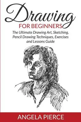 Dibujo para principiantes: La Guía Definitiva de Dibujo Artístico, Bocetos, Técnicas de Dibujo a Lápiz, Ejercicios y Lecciones - Drawing For Beginners: The Ultimate Drawing Art, Sketching, Pencil Drawing Techniques, Exercises and Lessons Guide